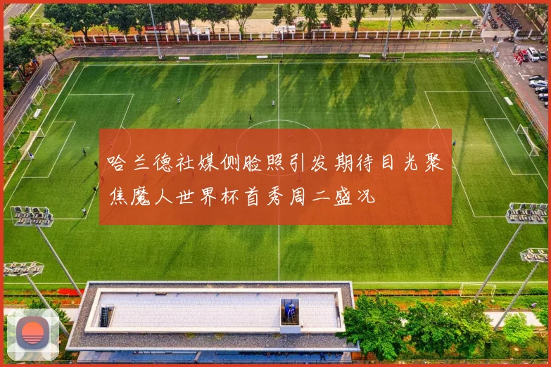 哈兰德社媒侧脸照引发期待目光聚焦魔人世界杯首秀周二盛况