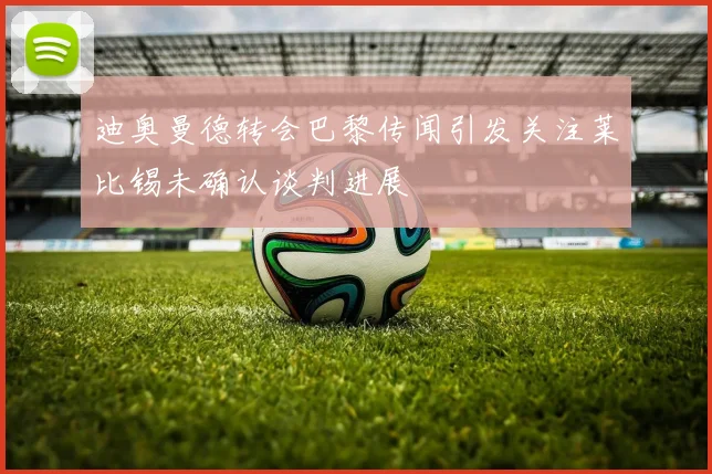 迪奥曼德转会巴黎传闻引发关注莱比锡未确认谈判进展