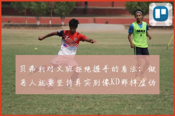 贝弗利对文班拒绝握手的看法：做恶人就要坚持真实别像KD那样虚伪