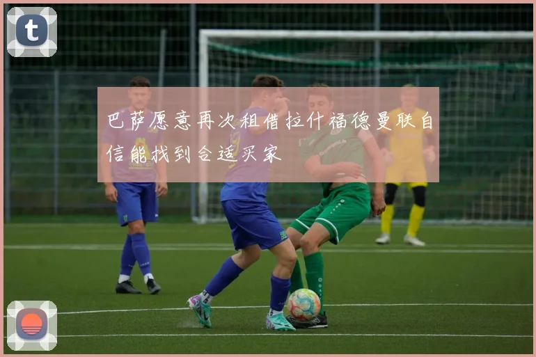 巴萨愿意再次租借拉什福德曼联自信能找到合适买家