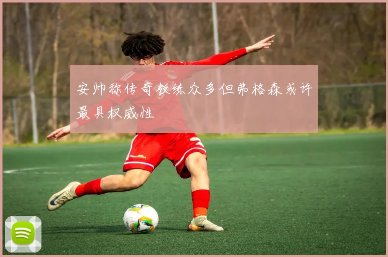 安帅称传奇教练众多但弗格森或许最具权威性