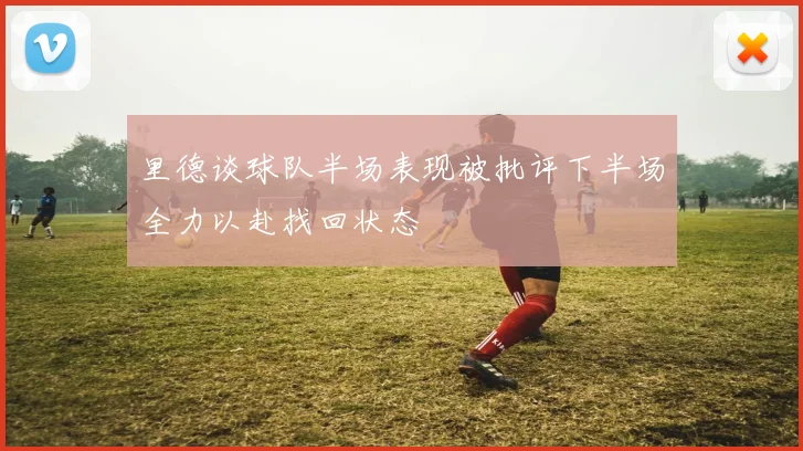 里德谈球队半场表现被批评下半场全力以赴找回状态