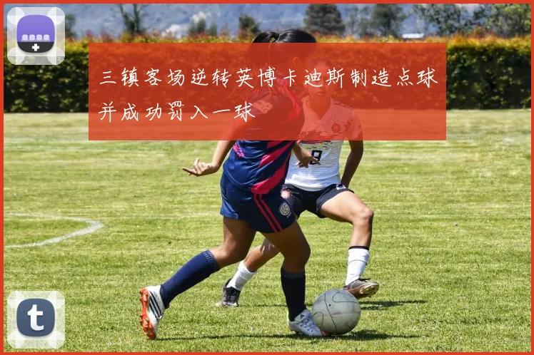 三镇客场逆转英博卡迪斯制造点球并成功罚入一球