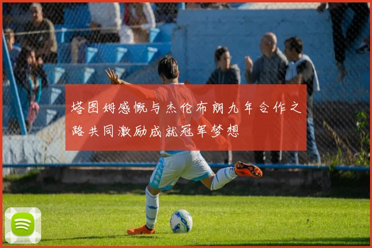 塔图姆感慨与杰伦布朗九年合作之路共同激励成就冠军梦想