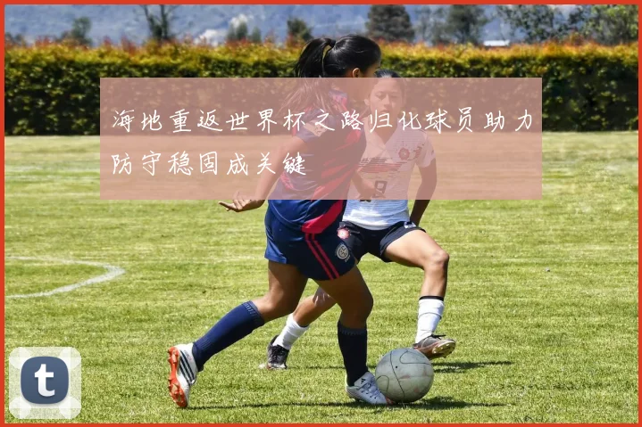 海地重返世界杯之路归化球员助力防守稳固成关键