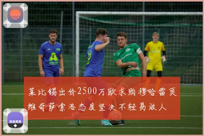 莱比锡出价2500万欧求购穆哈雷莫维奇萨索洛态度坚决不轻易放人