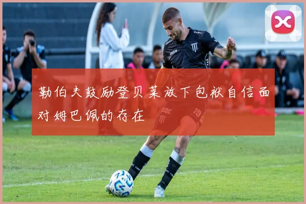 勒伯夫鼓励登贝莱放下包袱自信面对姆巴佩的存在