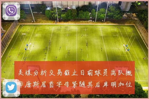 美媒分析交易截止日前球员离队概率唐斯居首字母紧随其后库明加位列第三