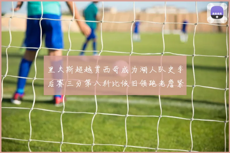 里夫斯超越贾西奇成为湖人队史季后赛三分第八科比依旧领跑老詹紧随其后