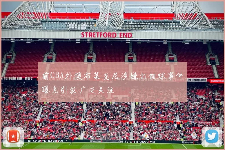 前CBA外援布莱克尼涉嫌打假球事件曝光引发广泛关注