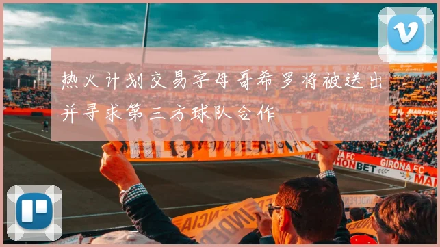 热火计划交易字母哥希罗将被送出并寻求第三方球队合作