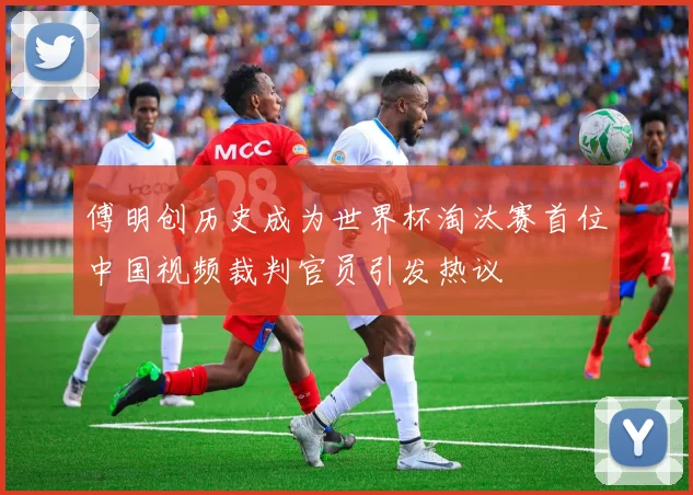 傅明创历史成为世界杯淘汰赛首位中国视频裁判官员引发热议