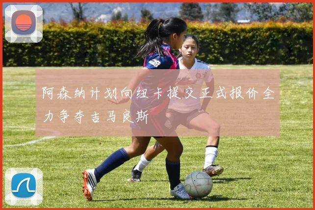 阿森纳计划向纽卡提交正式报价全力争夺吉马良斯