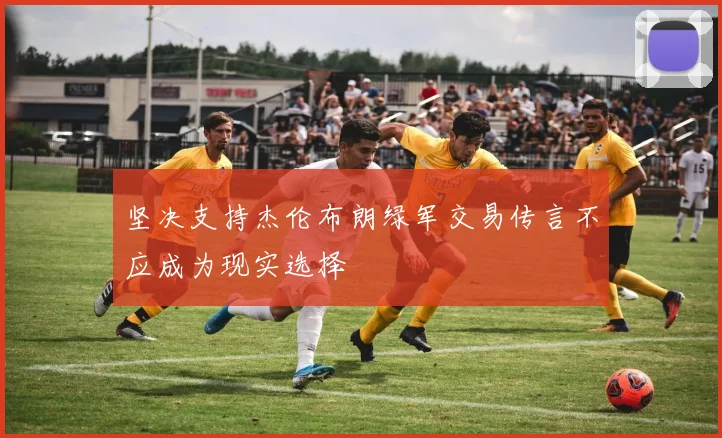 坚决支持杰伦布朗绿军交易传言不应成为现实选择