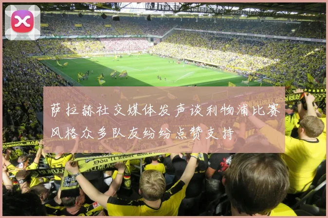 萨拉赫社交媒体发声谈利物浦比赛风格众多队友纷纷点赞支持