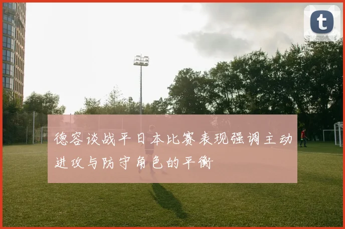 德容谈战平日本比赛表现强调主动进攻与防守角色的平衡