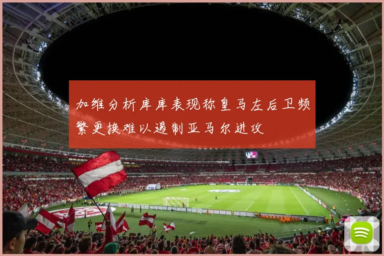 加维分析库库表现称皇马左后卫频繁更换难以遏制亚马尔进攻