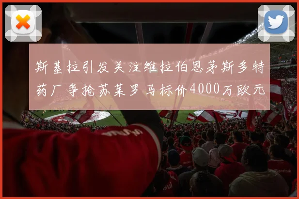 斯基拉引发关注维拉伯恩茅斯多特药厂争抢苏莱罗马标价4000万欧元