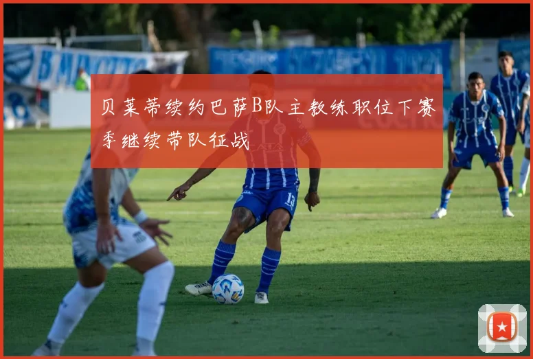 贝莱蒂续约巴萨B队主教练职位下赛季继续带队征战