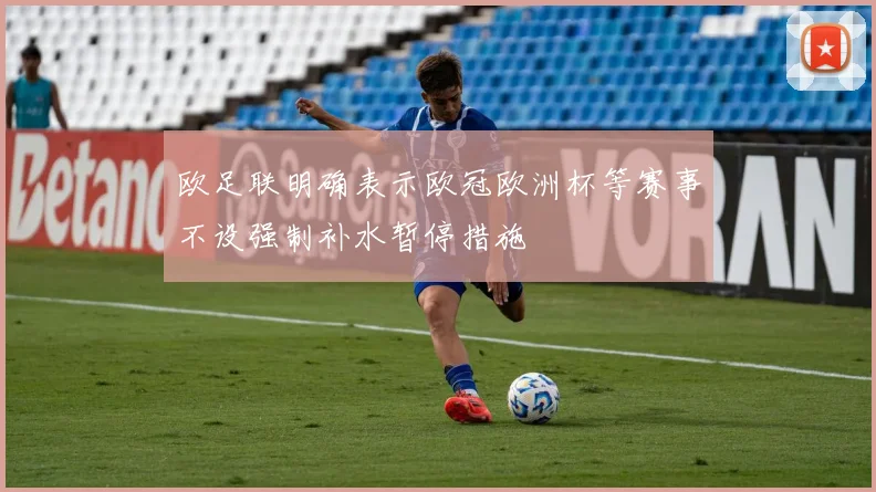 欧足联明确表示欧冠欧洲杯等赛事不设强制补水暂停措施