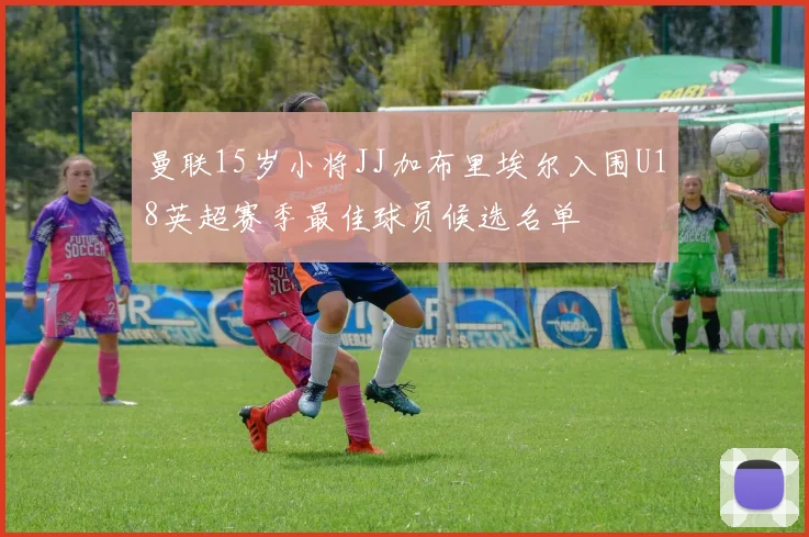 曼联15岁小将JJ加布里埃尔入围U18英超赛季最佳球员候选名单
