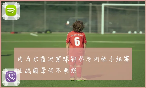 内马尔首次穿球鞋参与训练小组赛出战前景仍不明朗