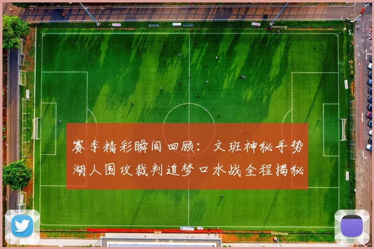 赛季精彩瞬间回顾：文班神秘手势湖人围攻裁判追梦口水战全程揭秘