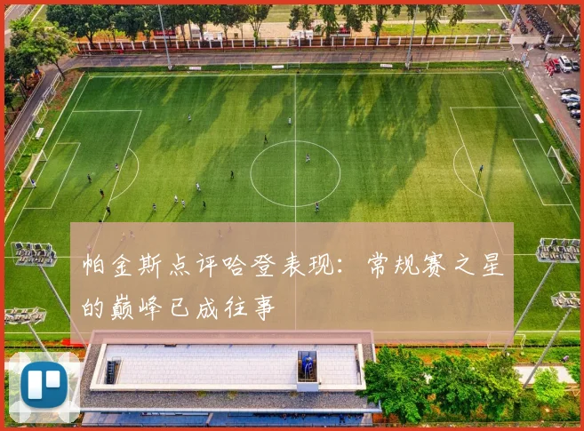 帕金斯点评哈登表现：常规赛之星的巅峰已成往事