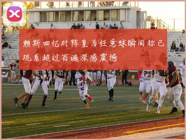 赖斯回忆对阵皇马任意球瞬间称已观看超过百遍深感震撼