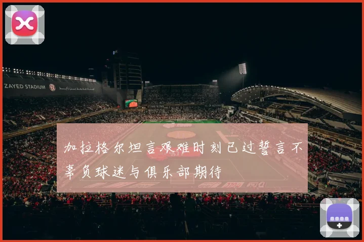 加拉格尔坦言艰难时刻已过誓言不辜负球迷与俱乐部期待