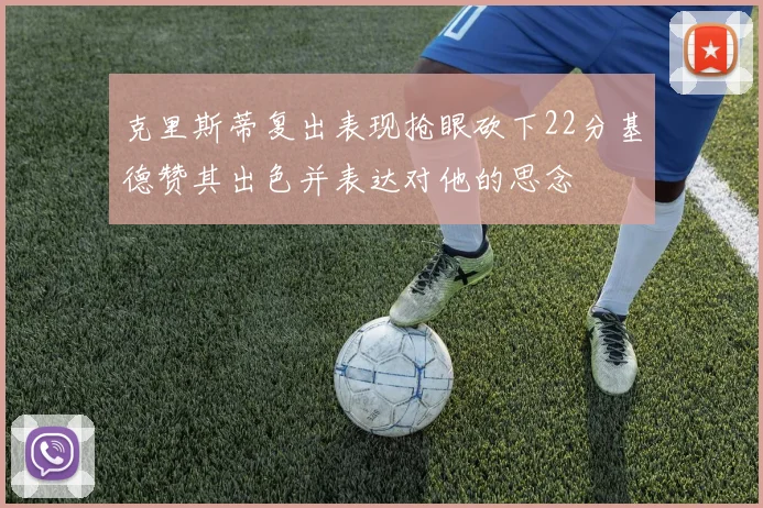 克里斯蒂复出表现抢眼砍下22分基德赞其出色并表达对他的思念