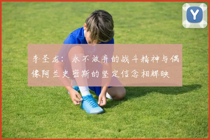 李圣龙：永不放弃的战斗精神与偶像阿兰史密斯的坚定信念相辉映