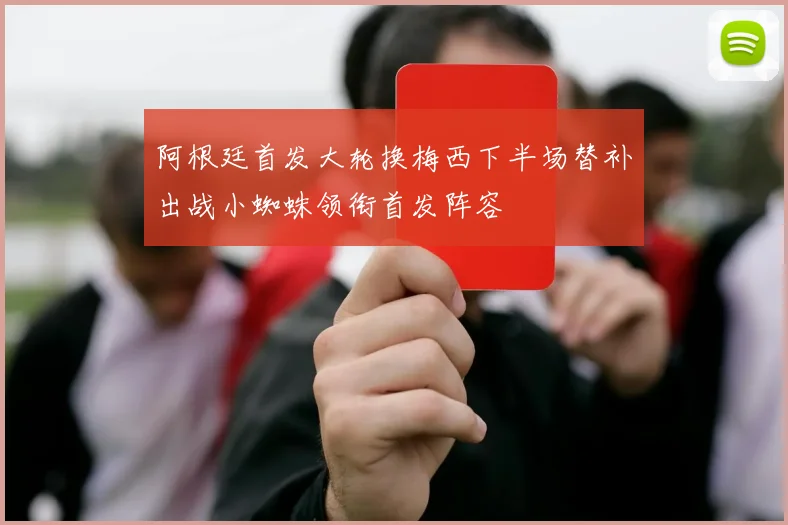阿根廷首发大轮换梅西下半场替补出战小蜘蛛领衔首发阵容