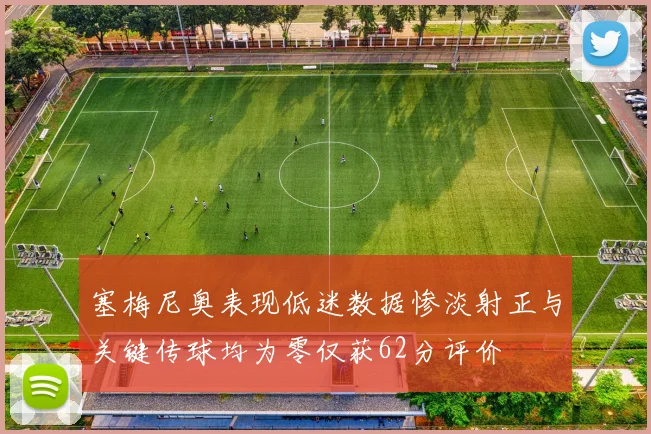 塞梅尼奥表现低迷数据惨淡射正与关键传球均为零仅获62分评价